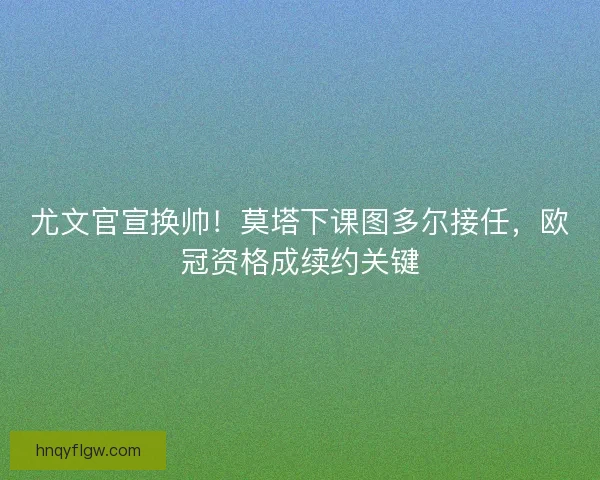 尤文官宣换帅！莫塔下课图多尔接任，欧冠资格成续约关键