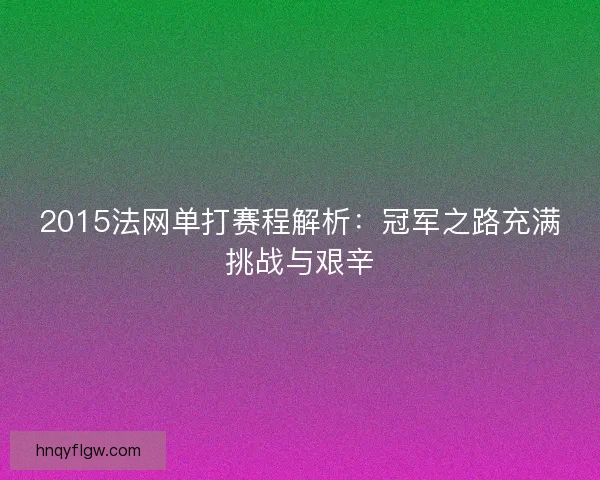 2015法网单打赛程解析：冠军之路充满挑战与艰辛