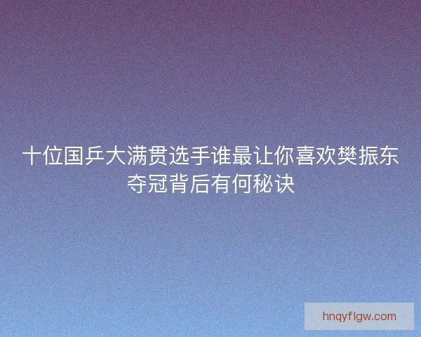 十位国乒大满贯选手谁最让你喜欢樊振东夺冠背后有何秘诀