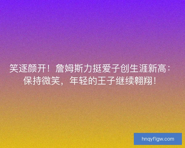 笑逐颜开！詹姆斯力挺爱子创生涯新高：保持微笑，年轻的王子继续翱翔！